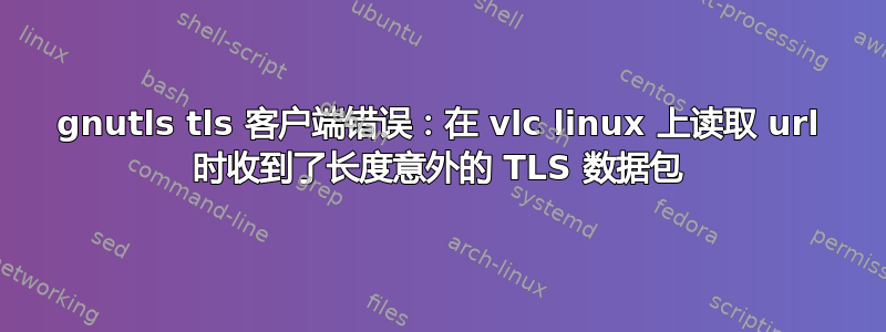 gnutls tls 客户端错误：在 vlc linux 上读取 url 时收到了长度意外的 TLS 数据包