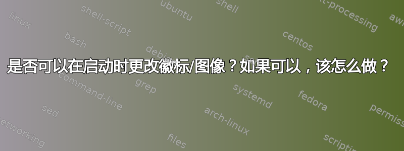 是否可以在启动时更改徽标/图像？如果可以，该怎么做？