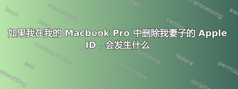 如果我在我的 Macbook Pro 中删除我妻子的 Apple ID，会发生什么