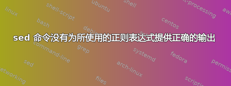 sed 命令没有为所使用的正则表达式提供正确的输出