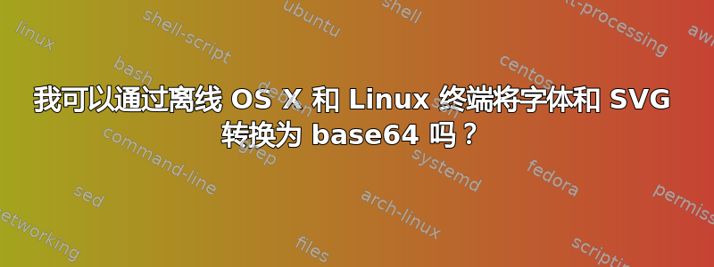 我可以通过离线 OS X 和 Linux 终端将字体和 SVG 转换为 base64 吗？