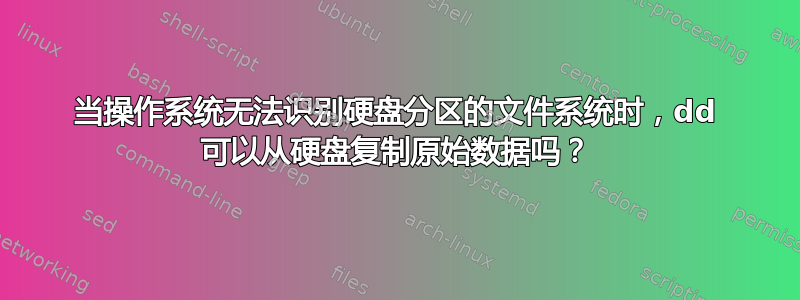 当操作系统无法识别硬盘分区的文件系统时，dd 可以从硬盘复制原始数据吗？