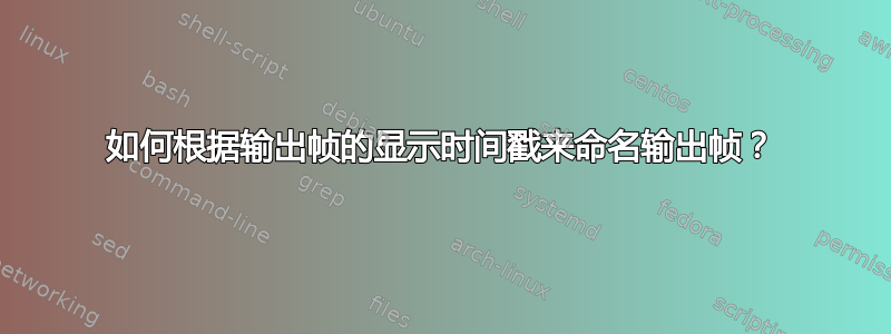 如何根据输出帧的显示时间戳来命名输出帧？