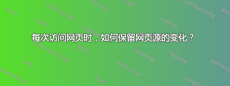 每次访问网页时，如何保留网页源的变化？