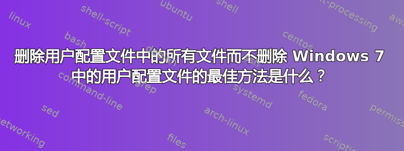 删除用户配置文件中的所有文件而不删除 Windows 7 中的用户配置文件的最佳方法是什么？