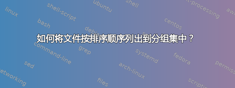 如何将文件按排序顺序列出到分组集中？