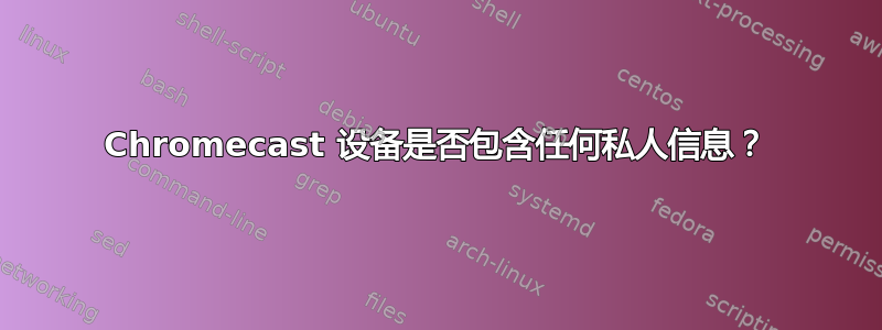 Chromecast 设备是否包含任何私人信息？