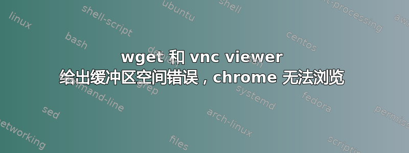 wget 和 vnc viewer 给出缓冲区空间错误，chrome 无法浏览