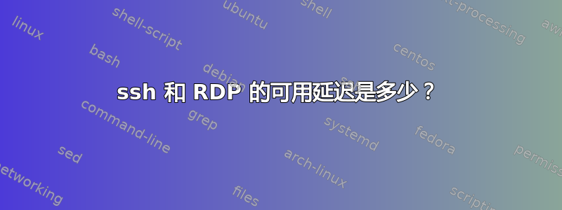 ssh 和 RDP 的可用延迟是多少？