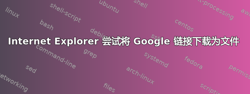 Internet Explorer 尝试将 Google 链接下载为文件