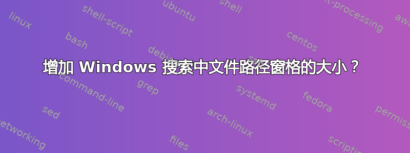 增加 Windows 搜索中文件路径窗格的大小？