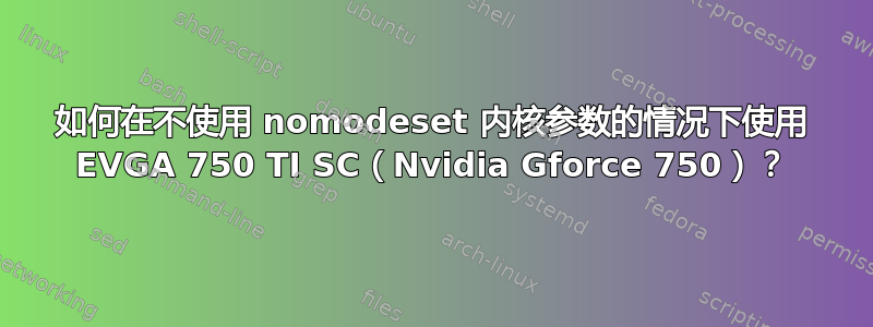 如何在不使用 nomodeset 内核参数的情况下使用 EVGA 750 TI SC（Nvidia Gforce 750）？