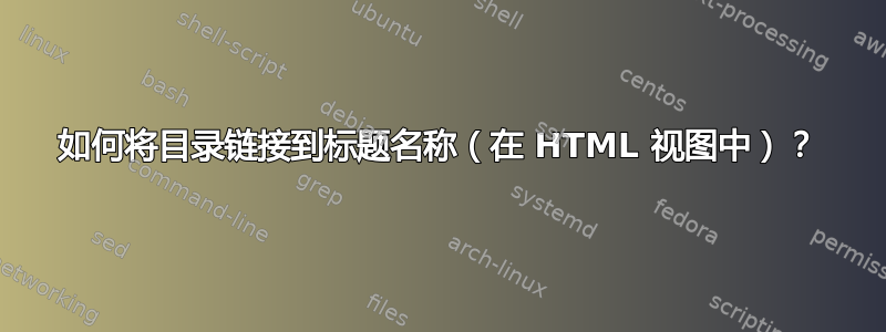 如何将目录链接到标题名称（在 HTML 视图中）？