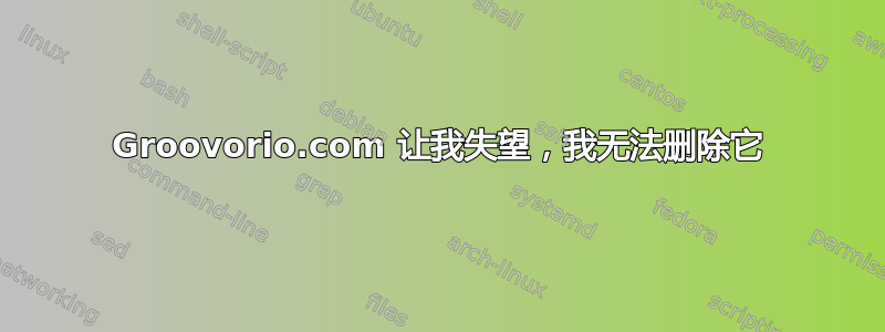 Groovorio.com 让我失望，我无法删除它