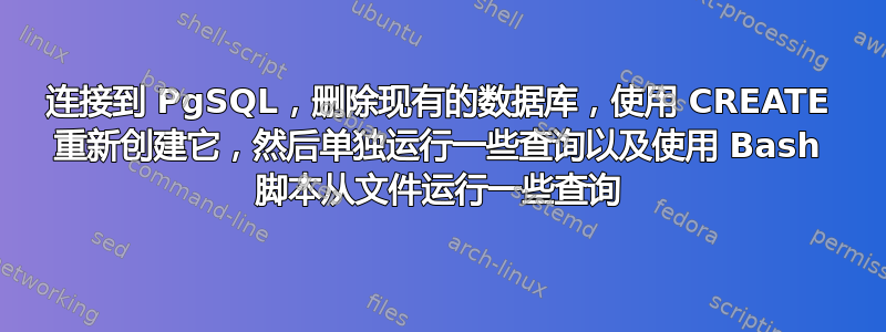 连接到 PgSQL，删除现有的数据库，使用 CREATE 重新创建它，然后单独运行一些查询以及使用 Bash 脚本从文件运行一些查询