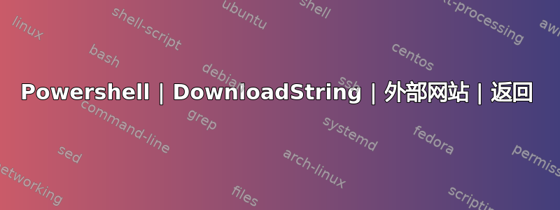 Powershell | DownloadString | 外部网站 | 返回