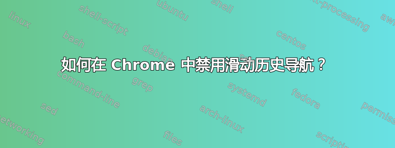 如何在 Chrome 中禁用滑动历史导航？