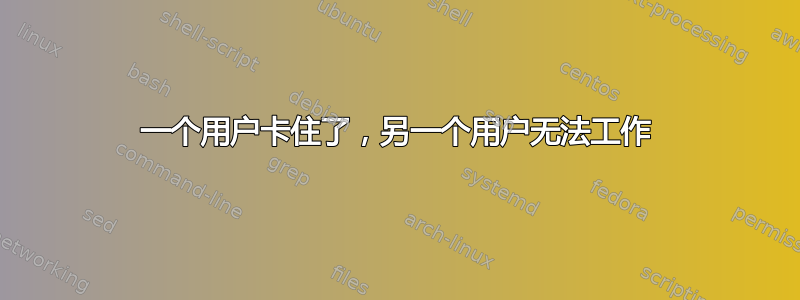 一个用户卡住了，另一个用户无法工作