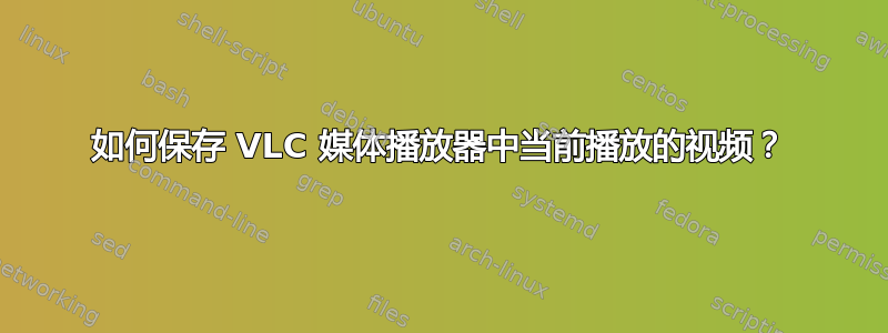 如何保存 VLC 媒体播放器中当前播放的视频？