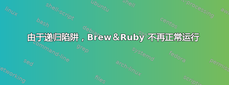 由于递归陷阱，Brew＆Ruby 不再正常运行