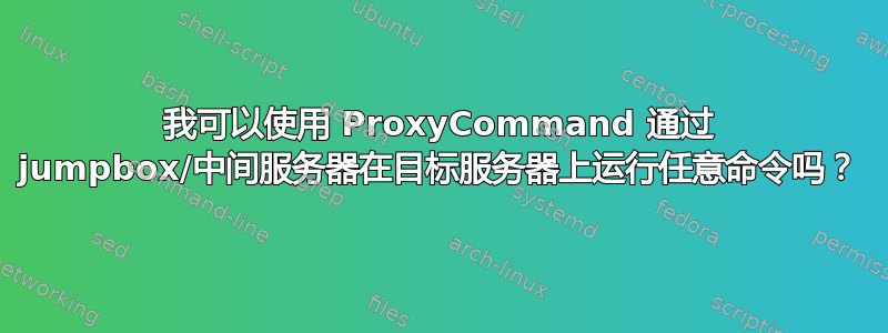 我可以使用 ProxyCommand 通过 jumpbox/中间服务器在目标服务器上运行任意命令吗？