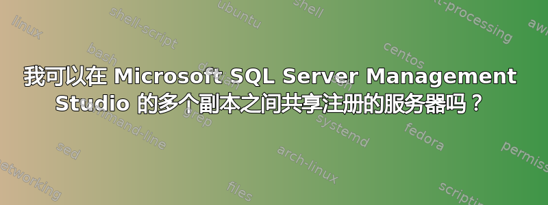 我可以在 Microsoft SQL Server Management Studio 的多个副本之间共享注册的服务器吗？