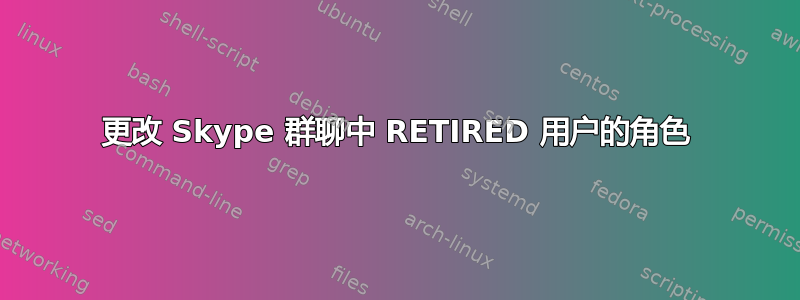 更改 Skype 群聊中 RETIRED 用户的角色