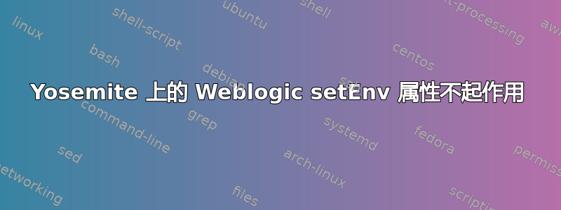 Yosemite 上的 Weblogic setEnv 属性不起作用