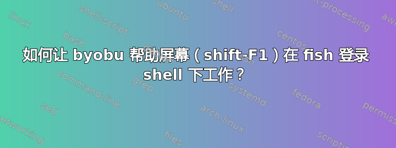 如何让 byobu 帮助屏幕（shift-F1）在 fish 登录 shell 下工作？