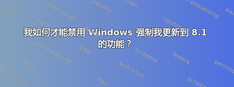 我如何才能禁用 Windows 强制我更新到 8.1 的功能？