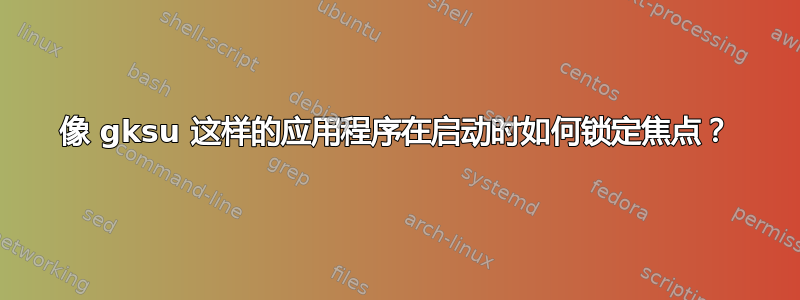 像 gksu 这样的应用程序在启动时如何锁定焦点？