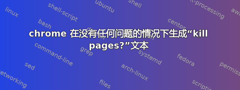 chrome 在没有任何问题的情况下生成“kill pages?”文本