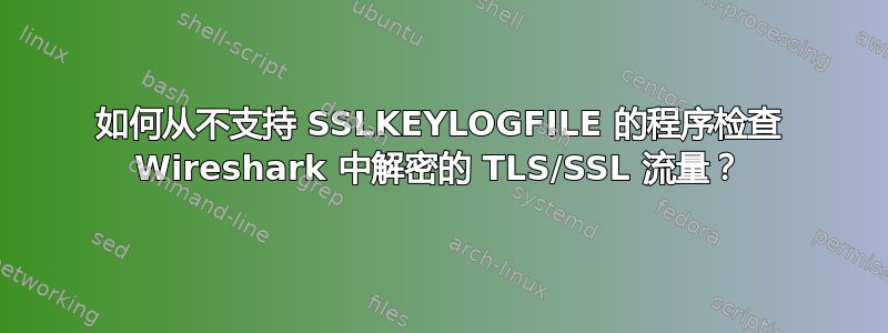 如何从不支持 SSLKEYLOGFILE 的程序检查 Wireshark 中解密的 TLS/SSL 流量？