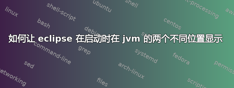 如何让 eclipse 在启动时在 jvm 的两个不同位置显示