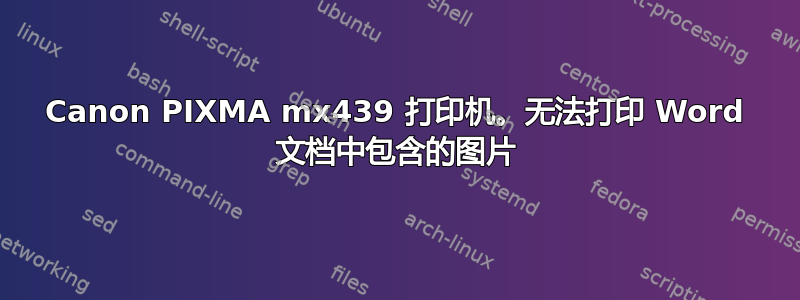 Canon PIXMA mx439 打印机。无法打印 Word 文档中包含的图片