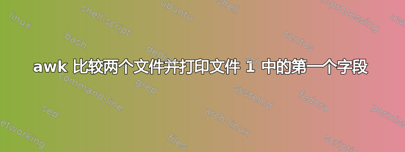 awk 比较两个文件并打印文件 1 中的第一个字段