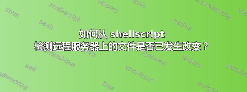 如何从 shellscript 检测远程服务器上的文件是否已发生改变？