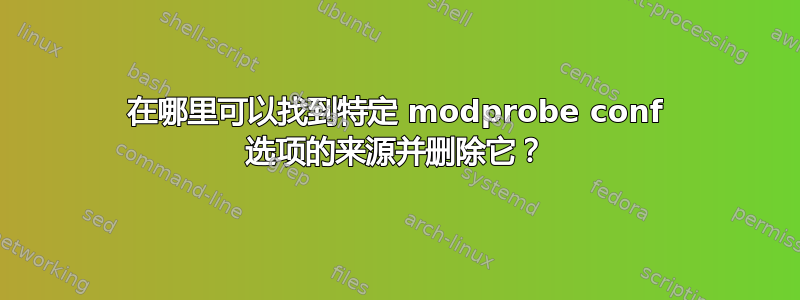 在哪里可以找到特定 modprobe conf 选项的来源并删除它？