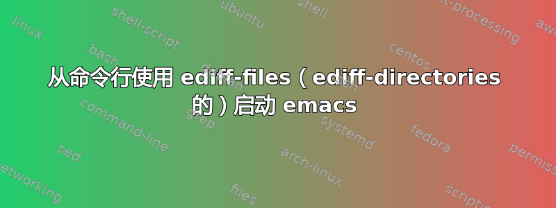 从命令行使用 ediff-files（ediff-directories 的）启动 emacs