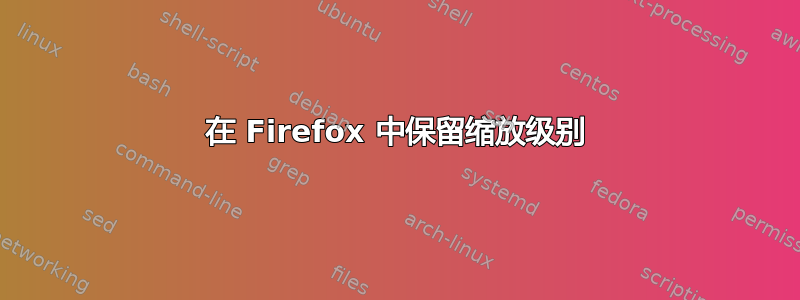 在 Firefox 中保留缩放级别