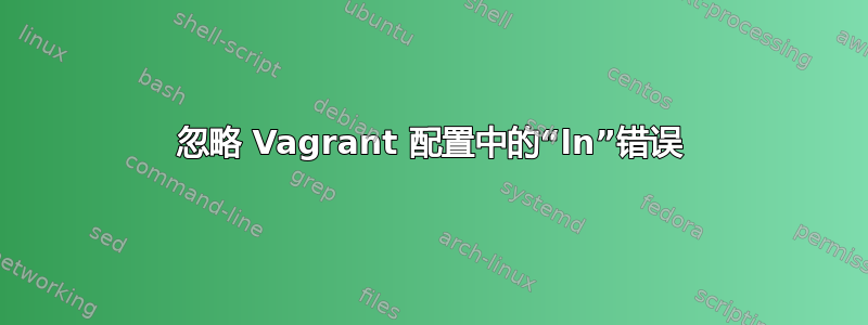 忽略 Vagrant 配置中的“ln”错误