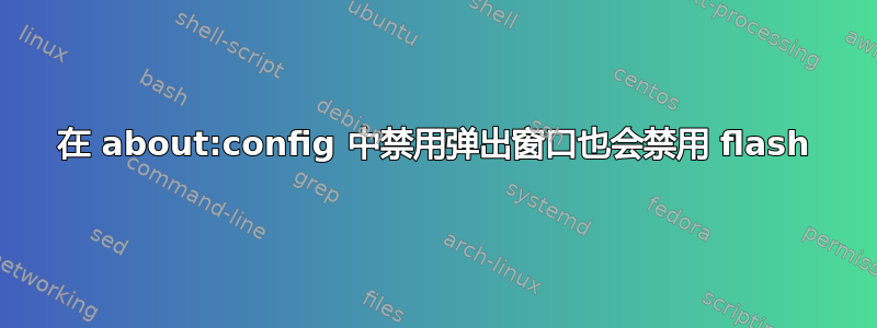 在 about:config 中禁用弹出窗口也会禁用 flash