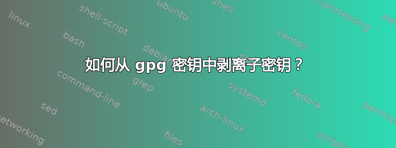 如何从 gpg 密钥中剥离子密钥？