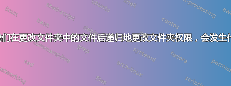 如果我们在更改文件夹中的文件后递归地更改文件夹权限，会发生什么？