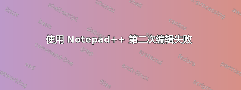 使用 Notepad++ 第二次编辑失败