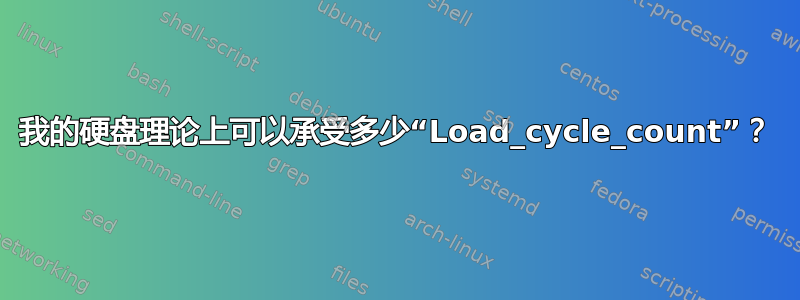 我的硬盘理论上可以承受多少“Load_cycle_count”？