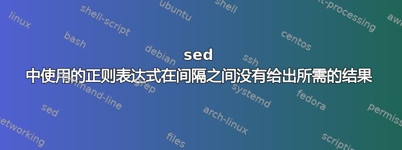 sed 中使用的正则表达式在间隔之间没有给出所需的结果