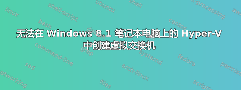 无法在 Windows 8.1 笔记本电脑上的 Hyper-V 中创建虚拟交换机