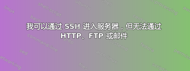 我可以通过 SSH 进入服务器，但无法通过 HTTP、FTP 或邮件