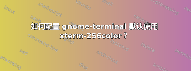 如何配置 gnome-terminal 默认使用 xterm-256color？